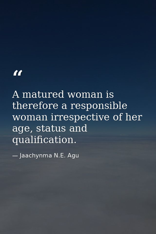 A matured woman is therefore a responsible woman irrespective of her age, status and qualification. — Jaachynma N.E. Agu