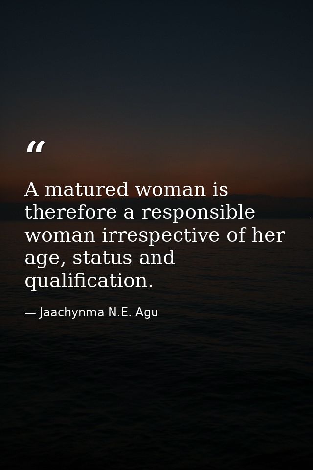 A matured woman is therefore a responsible woman irrespective of her age, status and qualification. — Jaachynma N.E. Agu