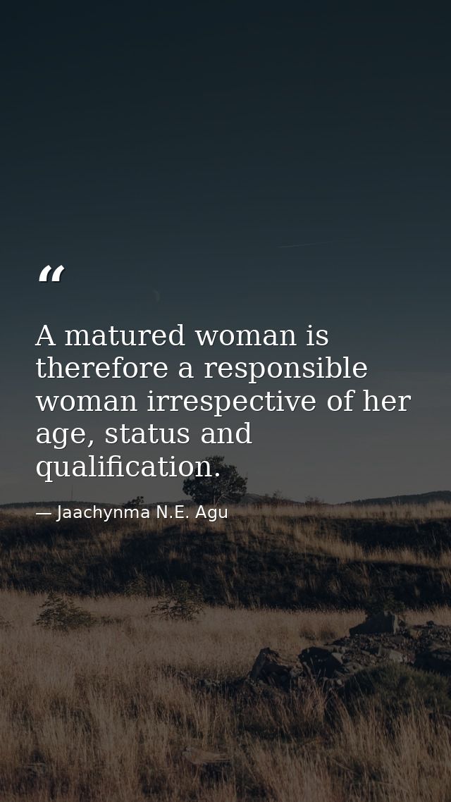 A matured woman is therefore a responsible woman irrespective of her age, status and qualification. — Jaachynma N.E. Agu