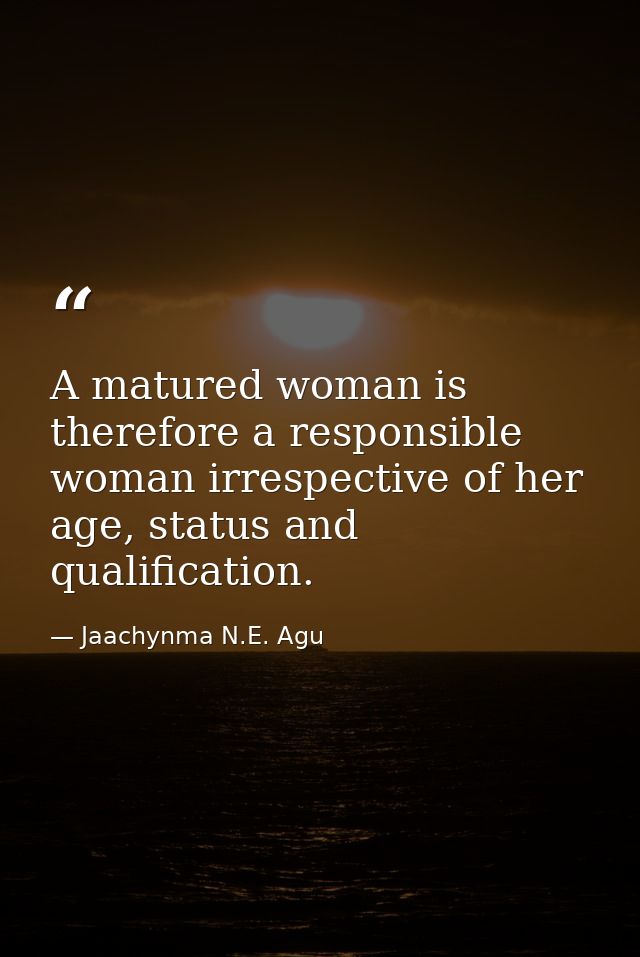 A matured woman is therefore a responsible woman irrespective of her age, status and qualification. — Jaachynma N.E. Agu