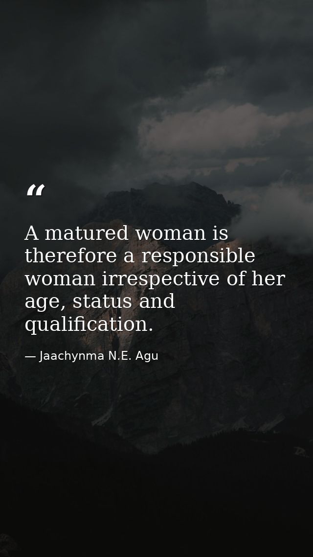 A matured woman is therefore a responsible woman irrespective of her age, status and qualification. — Jaachynma N.E. Agu