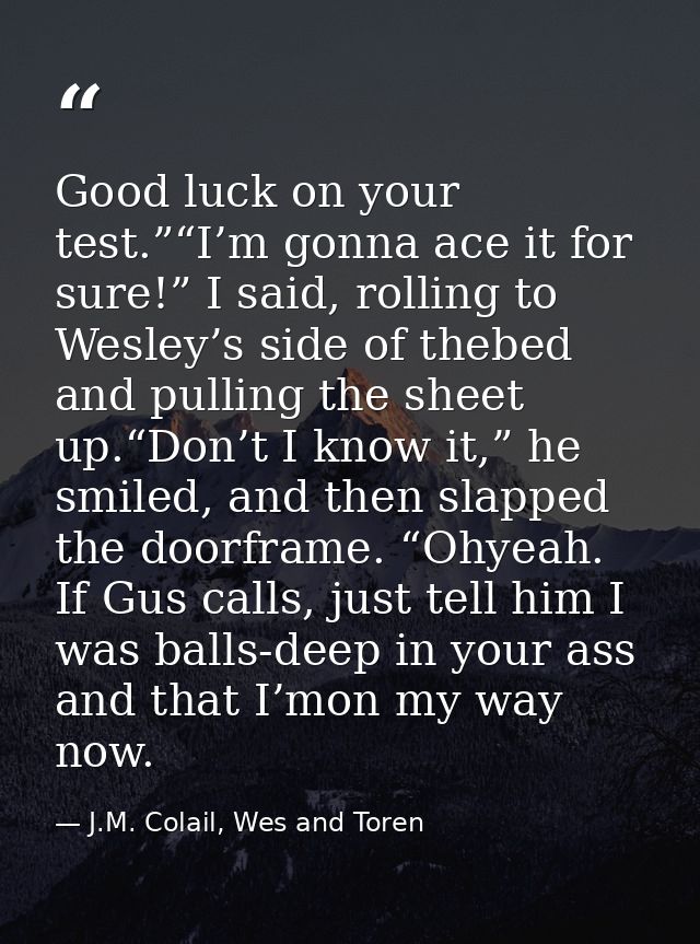 Good luck on your test.”“I’m gonna ace it for sure!” I said, rolling to Wesley’s side of thebed and pulling the sheet up — J.M. Colail, Wes and Toren