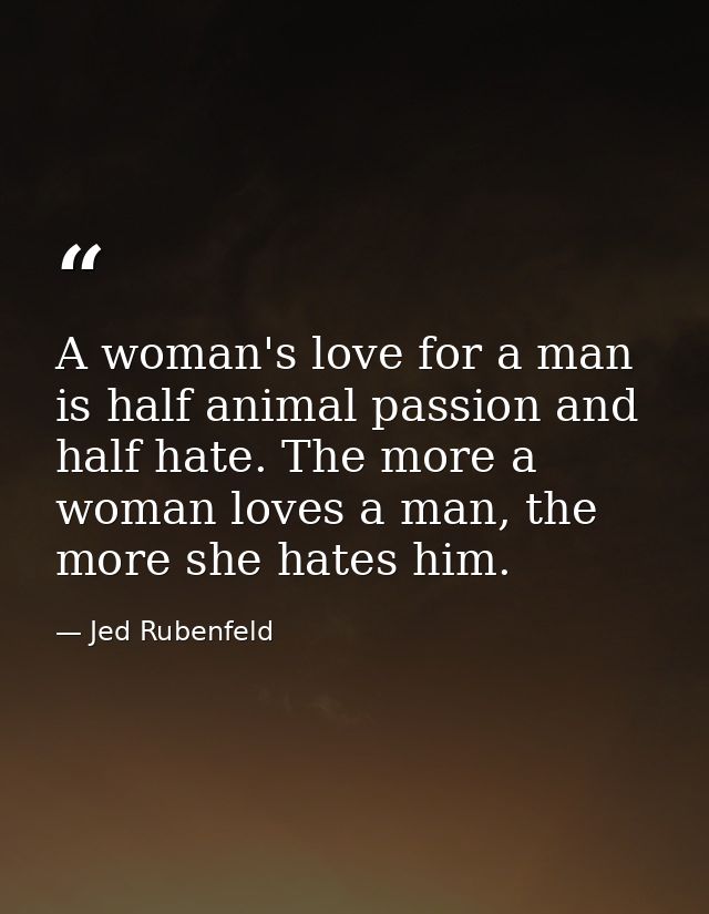 A woman's love for a man is half animal passion and half hate. The more a woman loves a man, the more she hates him. — Jed Rubenfeld