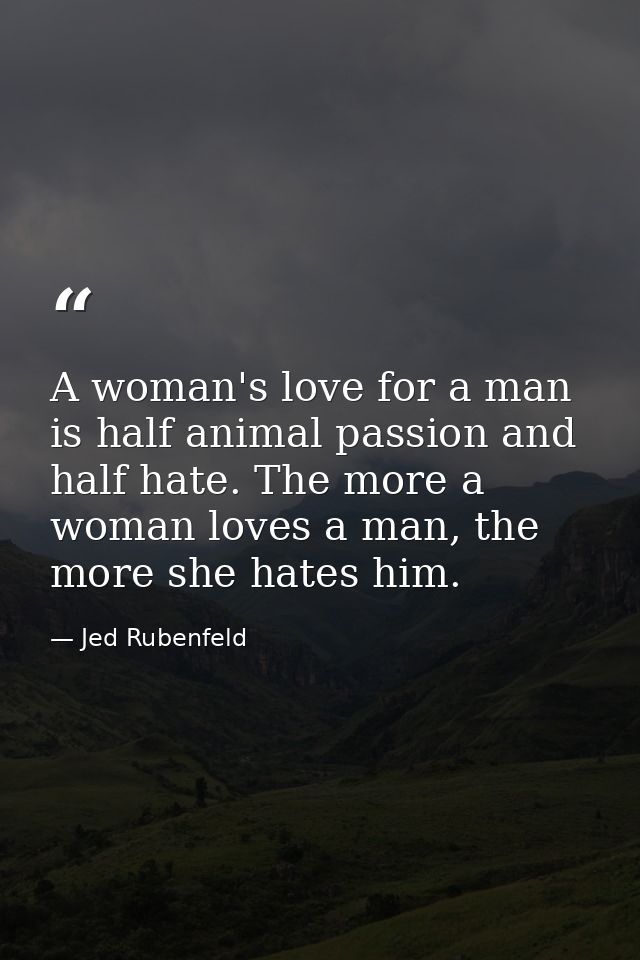 A woman's love for a man is half animal passion and half hate. The more a woman loves a man, the more she hates him. — Jed Rubenfeld