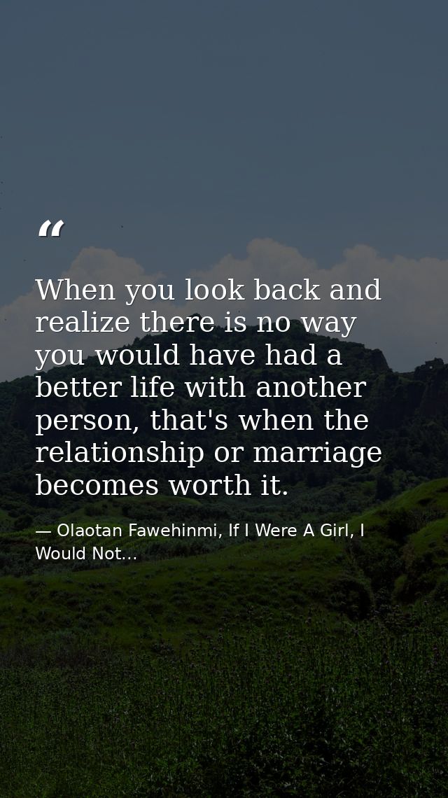 When you look back and realize there is no way you would have had a better life with another person, that's when the rel — Olaotan Fawehinmi, If I Were A Girl, I Would Not...