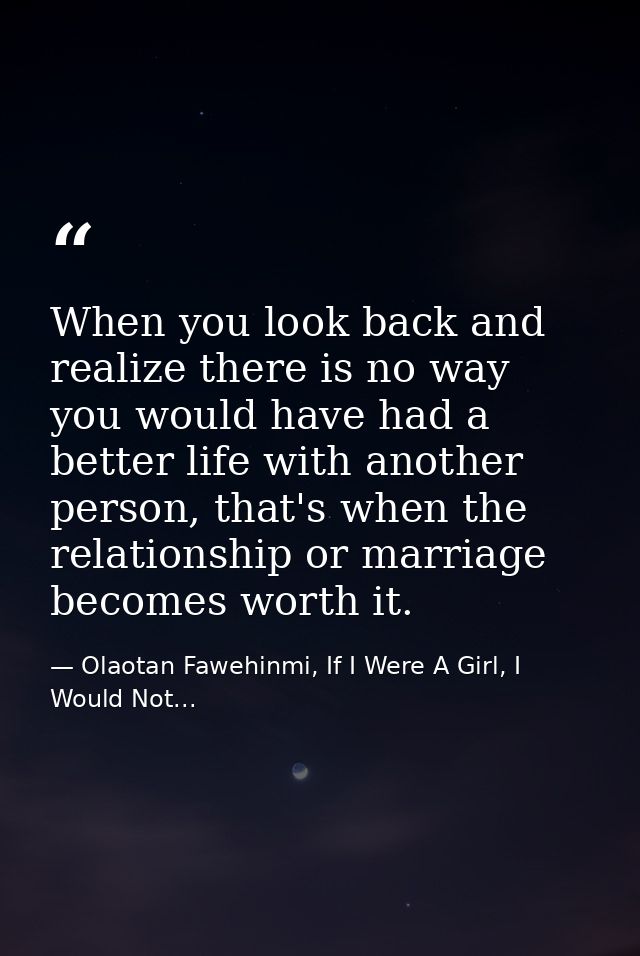 When you look back and realize there is no way you would have had a better life with another person, that's when the rel — Olaotan Fawehinmi, If I Were A Girl, I Would Not...