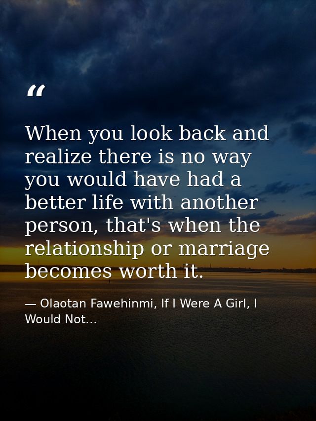 When you look back and realize there is no way you would have had a better life with another person, that's when the rel — Olaotan Fawehinmi, If I Were A Girl, I Would Not...