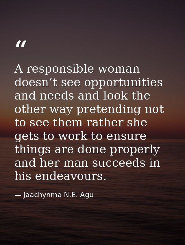 A responsible woman doesn’t see opportunities and needs and look the other way pretending not to see them rather she get — Jaachynma N.E. Agu