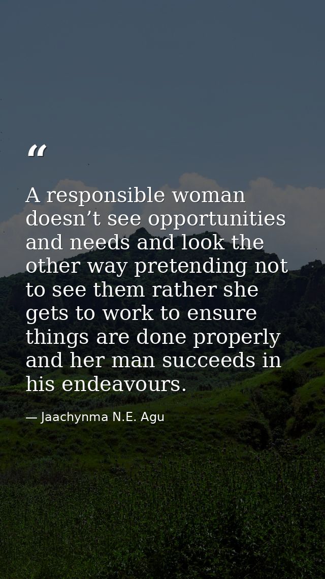 A responsible woman doesn’t see opportunities and needs and look the other way pretending not to see them rather she get — Jaachynma N.E. Agu