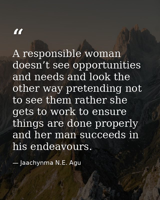 A responsible woman doesn’t see opportunities and needs and look the other way pretending not to see them rather she get — Jaachynma N.E. Agu
