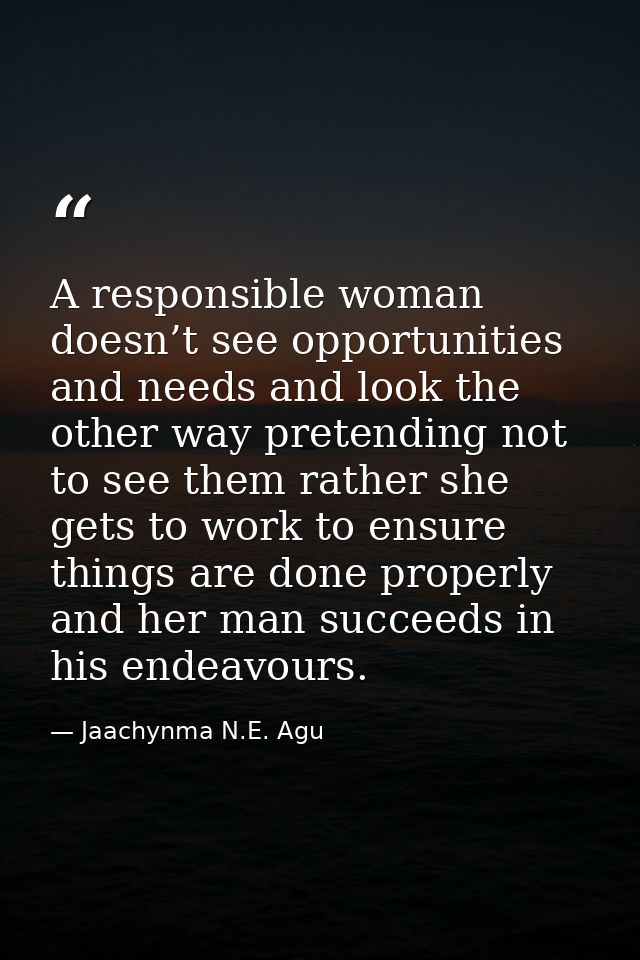 A responsible woman doesn’t see opportunities and needs and look the other way pretending not to see them rather she get — Jaachynma N.E. Agu