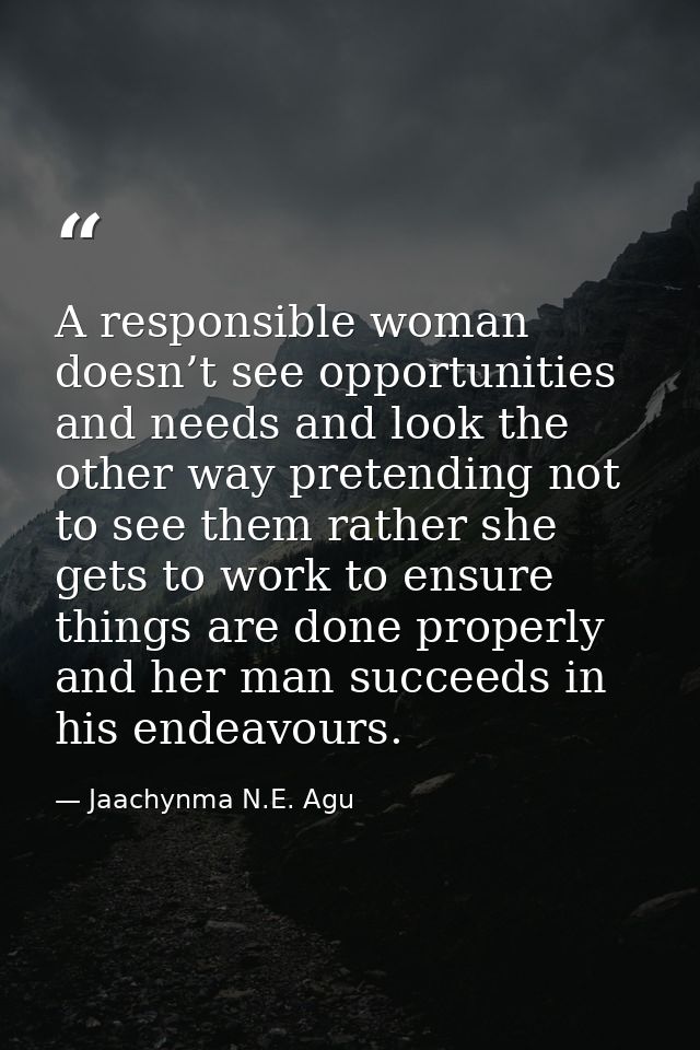 A responsible woman doesn’t see opportunities and needs and look the other way pretending not to see them rather she get — Jaachynma N.E. Agu
