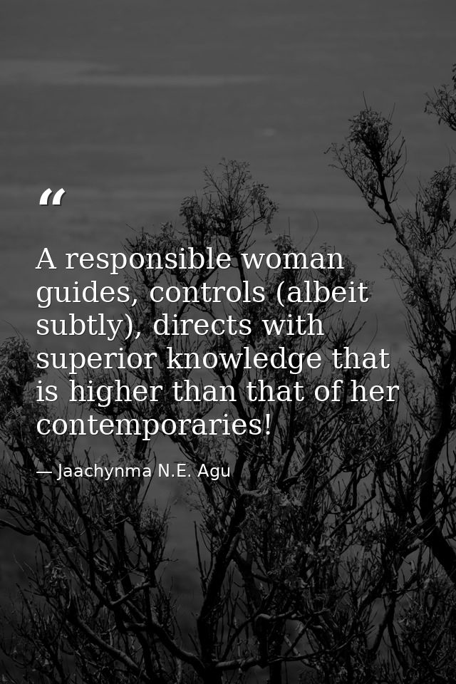 A responsible woman guides, controls (albeit subtly), directs with superior knowledge that is higher than that of her co — Jaachynma N.E. Agu