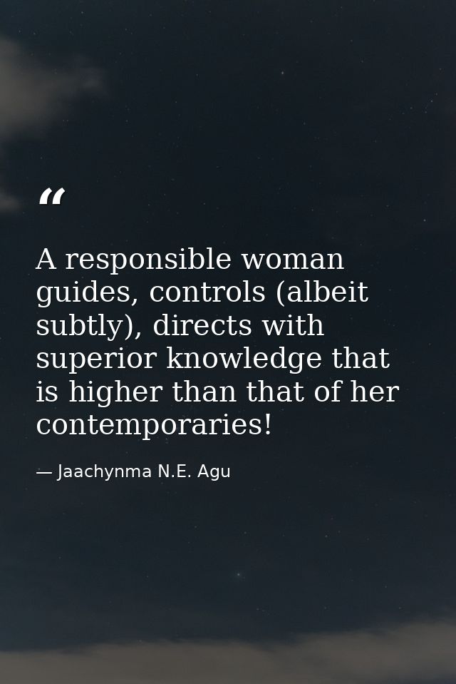 A responsible woman guides, controls (albeit subtly), directs with superior knowledge that is higher than that of her co — Jaachynma N.E. Agu