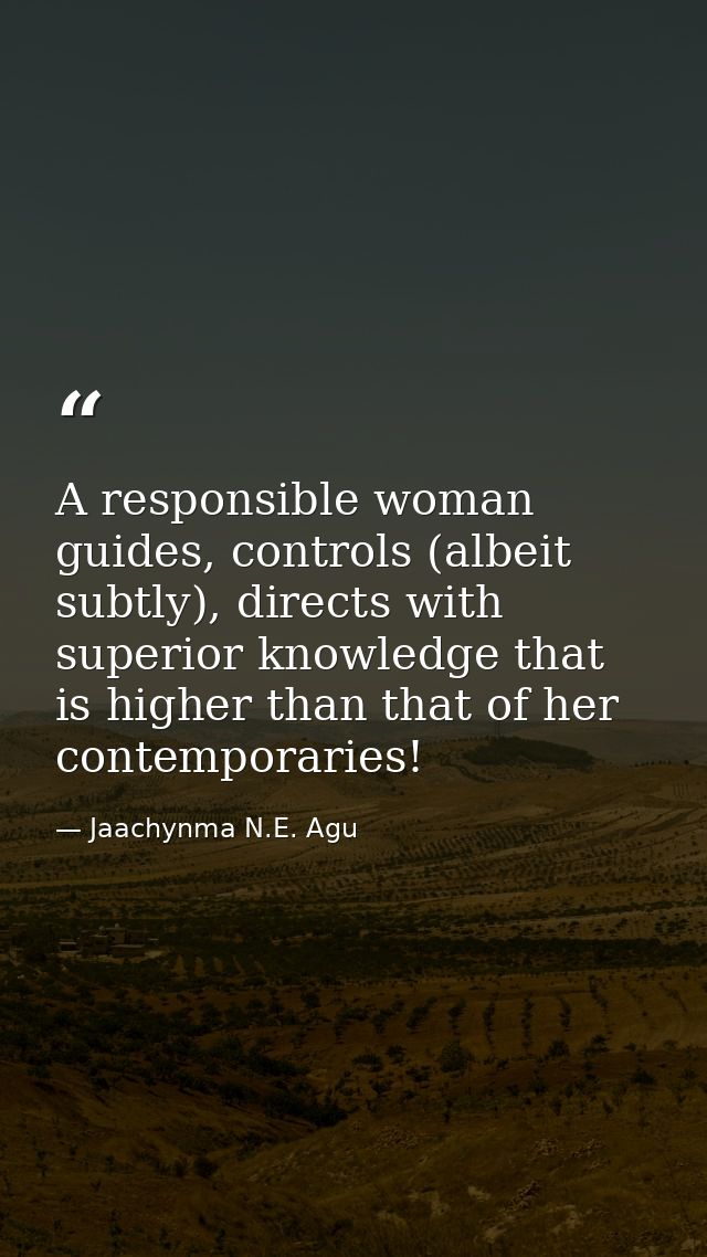 A responsible woman guides, controls (albeit subtly), directs with superior knowledge that is higher than that of her co — Jaachynma N.E. Agu