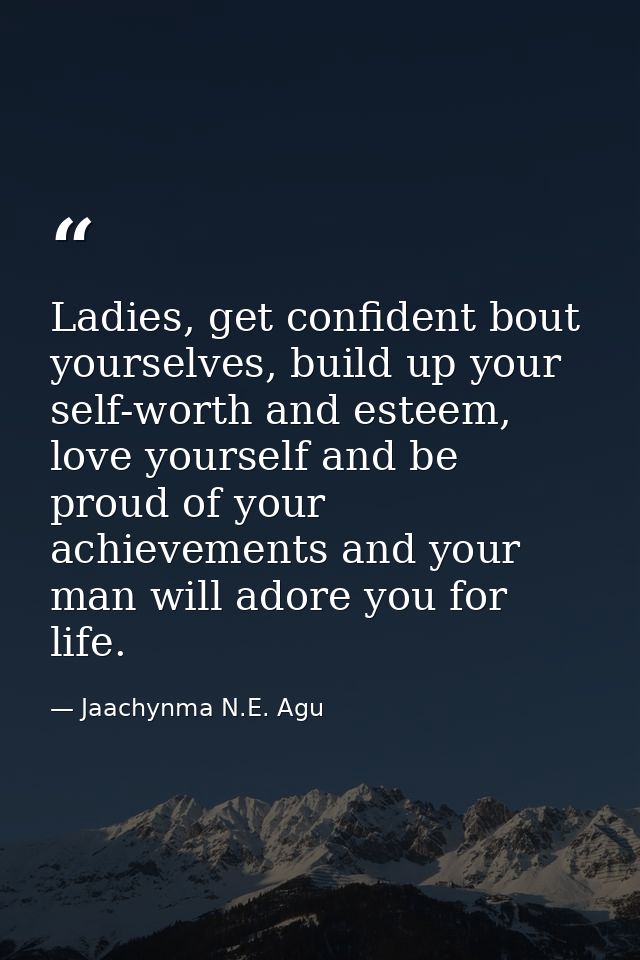 Ladies, get confident bout yourselves, build up your self-worth and esteem, love yourself and be proud of your achieveme — Jaachynma N.E. Agu