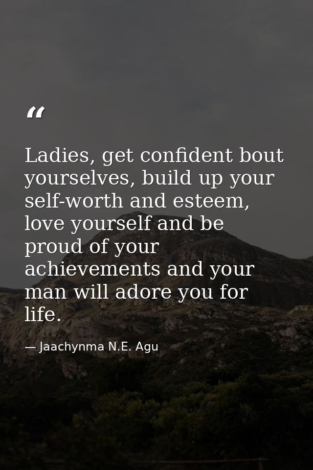 Ladies, get confident bout yourselves, build up your self-worth and esteem, love yourself and be proud of your achieveme — Jaachynma N.E. Agu