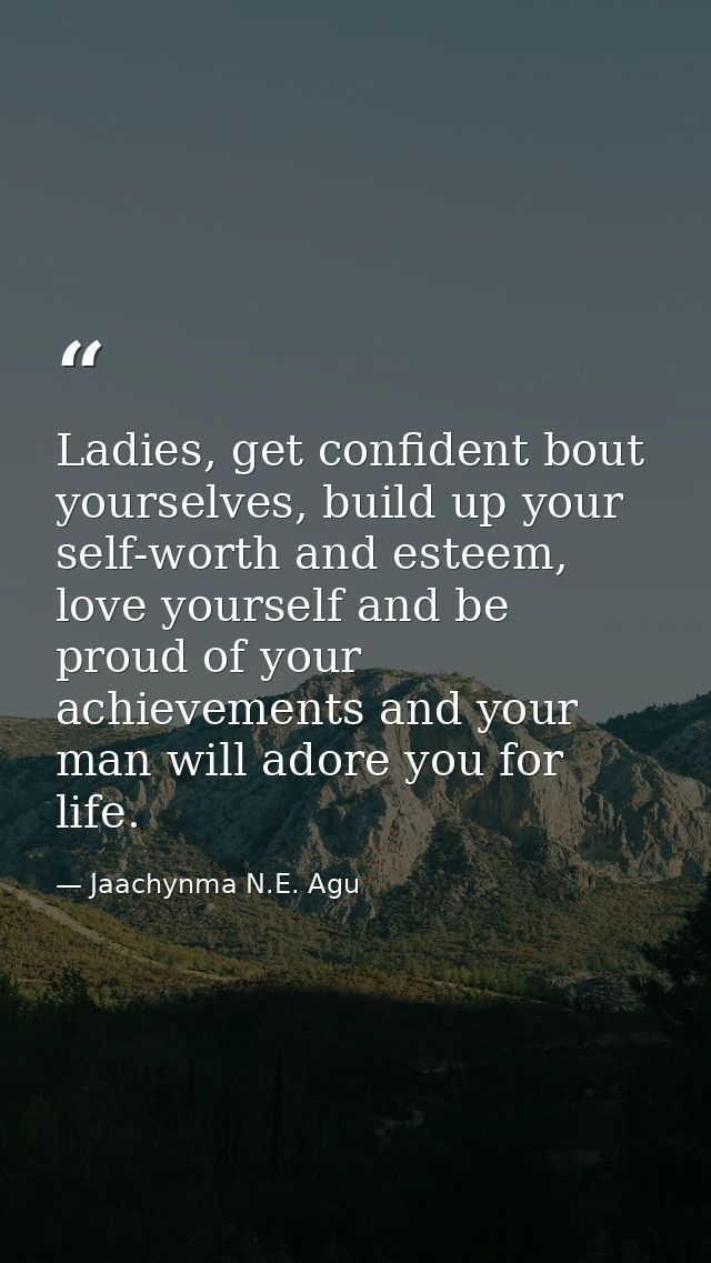 Ladies, get confident bout yourselves, build up your self-worth and esteem, love yourself and be proud of your achieveme — Jaachynma N.E. Agu