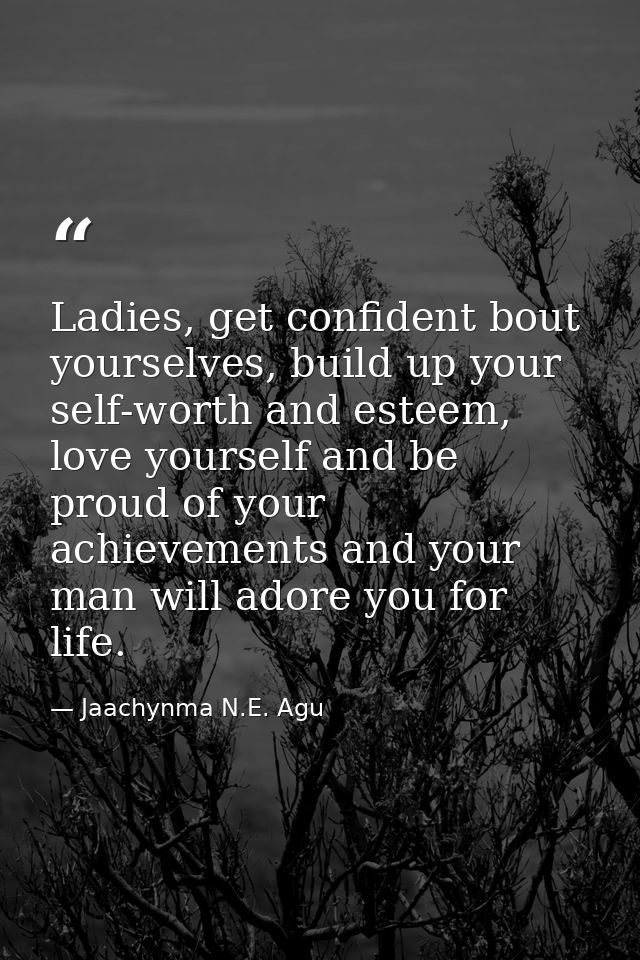 Ladies, get confident bout yourselves, build up your self-worth and esteem, love yourself and be proud of your achieveme — Jaachynma N.E. Agu