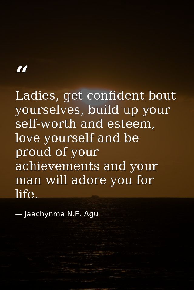 Ladies, get confident bout yourselves, build up your self-worth and esteem, love yourself and be proud of your achieveme — Jaachynma N.E. Agu