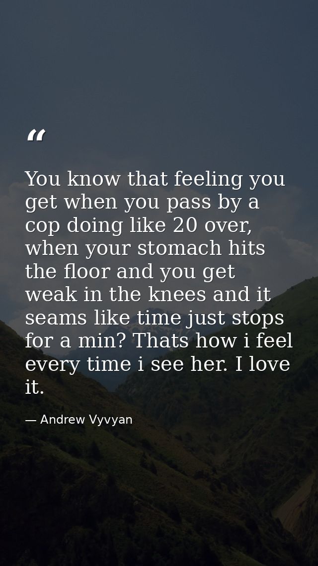 You know that feeling you get when you pass by a cop doing like 20 over, when your stomach hits the floor and you get we — Andrew Vyvyan