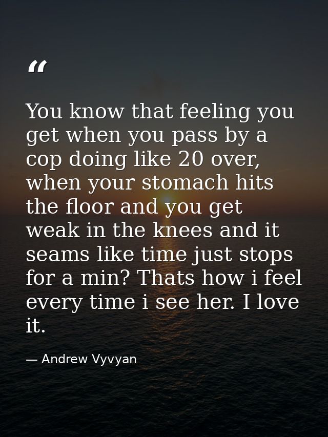You know that feeling you get when you pass by a cop doing like 20 over, when your stomach hits the floor and you get we — Andrew Vyvyan