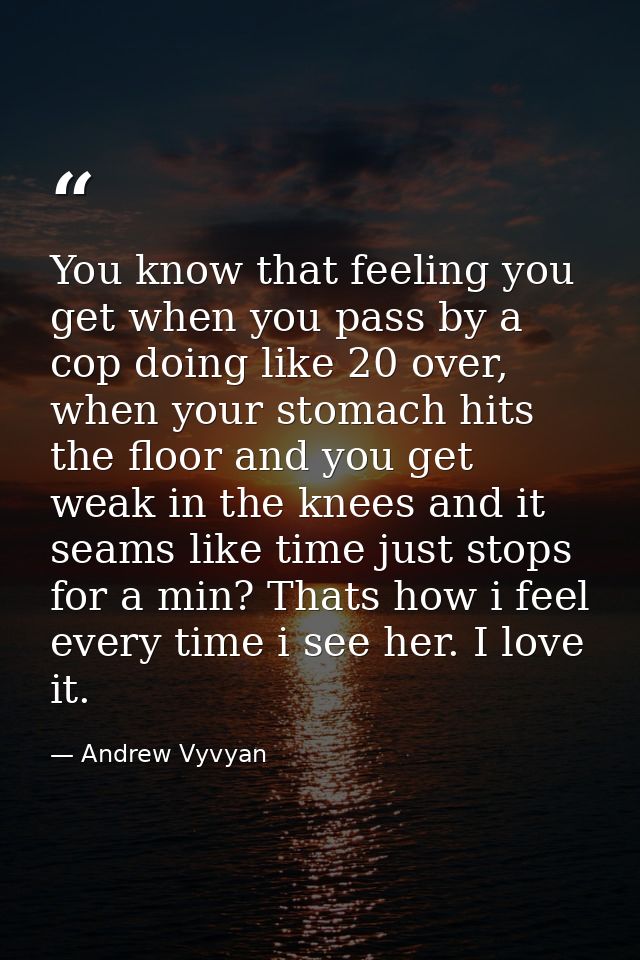You know that feeling you get when you pass by a cop doing like 20 over, when your stomach hits the floor and you get we — Andrew Vyvyan