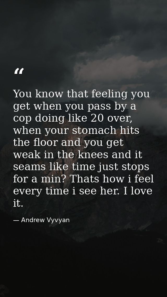 You know that feeling you get when you pass by a cop doing like 20 over, when your stomach hits the floor and you get we — Andrew Vyvyan