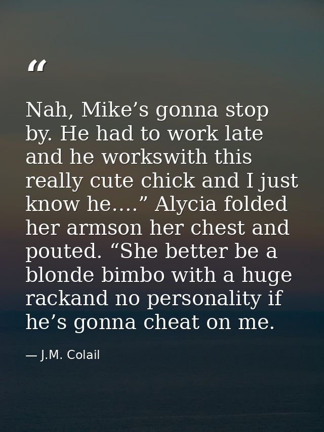 Nah, Mike’s gonna stop by. He had to work late and he workswith this really cute chick and I just know he….” Alycia fold — J.M. Colail