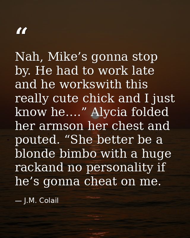 Nah, Mike’s gonna stop by. He had to work late and he workswith this really cute chick and I just know he….” Alycia fold — J.M. Colail