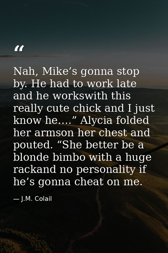 Nah, Mike’s gonna stop by. He had to work late and he workswith this really cute chick and I just know he….” Alycia fold — J.M. Colail
