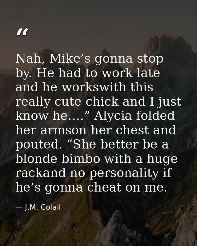 Nah, Mike’s gonna stop by. He had to work late and he workswith this really cute chick and I just know he….” Alycia fold — J.M. Colail