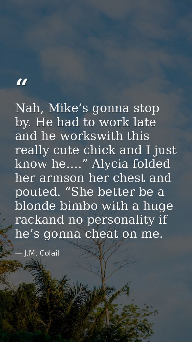 Nah, Mike’s gonna stop by. He had to work late and he workswith this really cute chick and I just know he….” Alycia fold — J.M. Colail