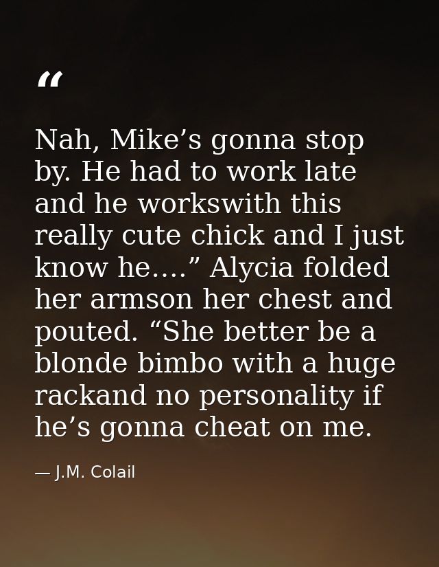 Nah, Mike’s gonna stop by. He had to work late and he workswith this really cute chick and I just know he….” Alycia fold — J.M. Colail