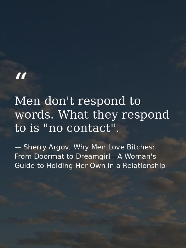 Men don't respond to words. What they respond to is "no contact". — Sherry Argov, Why Men Love Bitches: From Doormat to Dreamgirl—A Woman's Guide to Holding Her Own in a Relationship