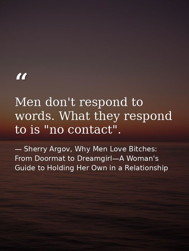 Men don't respond to words. What they respond to is "no contact". — Sherry Argov, Why Men Love Bitches: From Doormat to Dreamgirl—A Woman's Guide to Holding Her Own in a Relationship