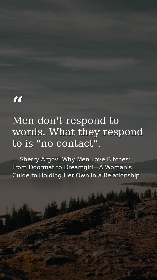 Men don't respond to words. What they respond to is "no contact". — Sherry Argov, Why Men Love Bitches: From Doormat to Dreamgirl—A Woman's Guide to Holding Her Own in a Relationship