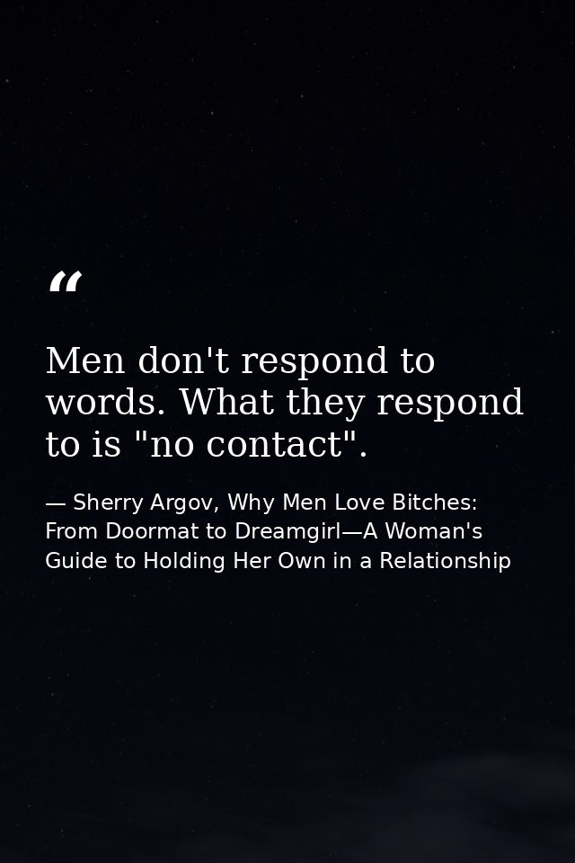 Men don't respond to words. What they respond to is "no contact". — Sherry Argov, Why Men Love Bitches: From Doormat to Dreamgirl—A Woman's Guide to Holding Her Own in a Relationship