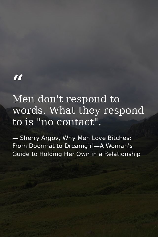 Men don't respond to words. What they respond to is "no contact". — Sherry Argov, Why Men Love Bitches: From Doormat to Dreamgirl—A Woman's Guide to Holding Her Own in a Relationship