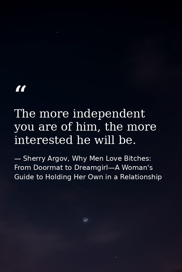 The more independent you are of him, the more interested he will be. — Sherry Argov, Why Men Love Bitches: From Doormat to Dreamgirl—A Woman's Guide to Holding Her Own in a Relationship
