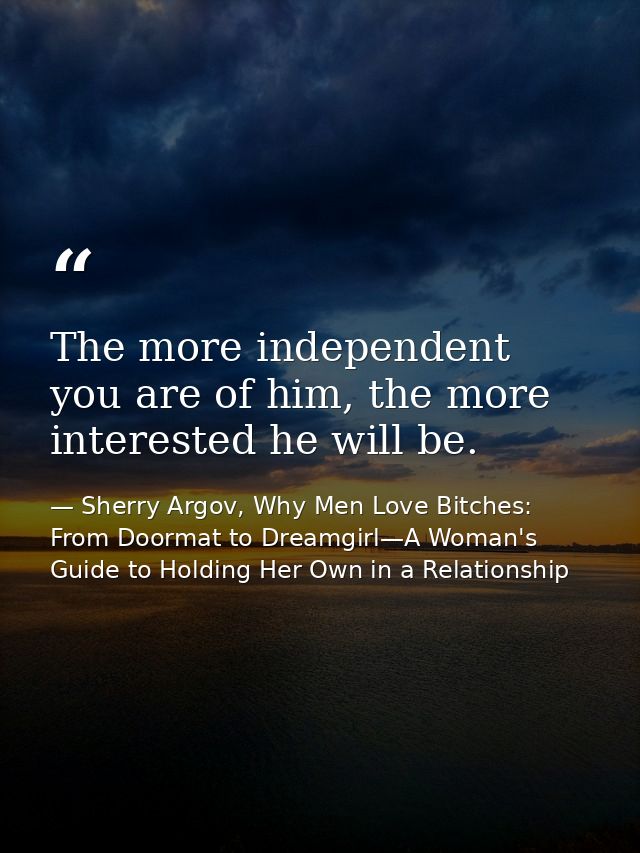 The more independent you are of him, the more interested he will be. — Sherry Argov, Why Men Love Bitches: From Doormat to Dreamgirl—A Woman's Guide to Holding Her Own in a Relationship