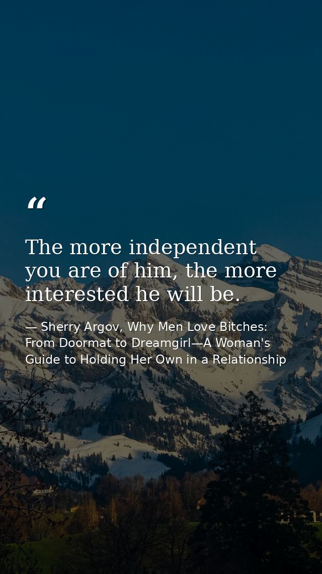 The more independent you are of him, the more interested he will be. — Sherry Argov, Why Men Love Bitches: From Doormat to Dreamgirl—A Woman's Guide to Holding Her Own in a Relationship