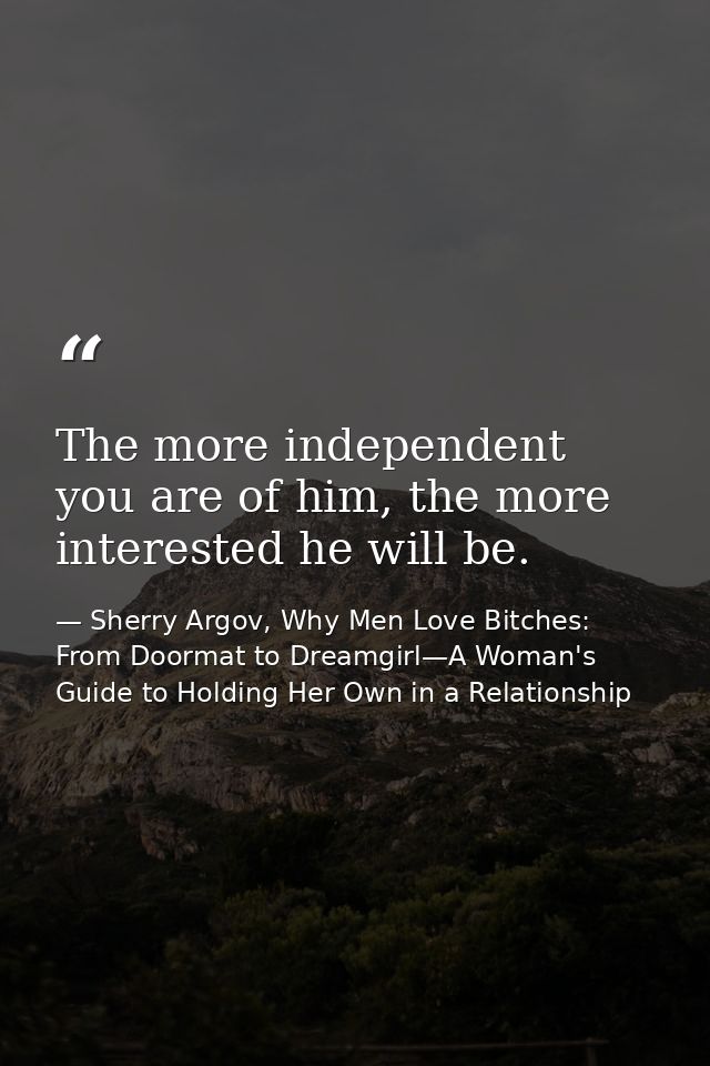 The more independent you are of him, the more interested he will be. — Sherry Argov, Why Men Love Bitches: From Doormat to Dreamgirl—A Woman's Guide to Holding Her Own in a Relationship