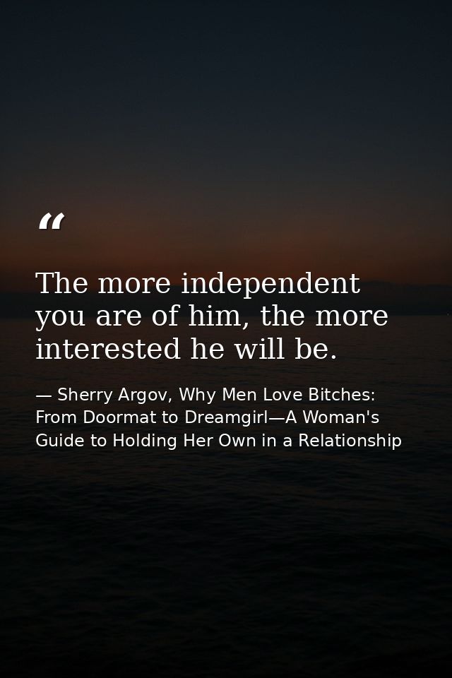 The more independent you are of him, the more interested he will be. — Sherry Argov, Why Men Love Bitches: From Doormat to Dreamgirl—A Woman's Guide to Holding Her Own in a Relationship