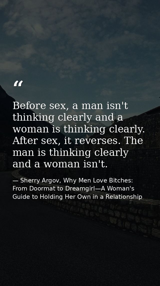 Before sex, a man isn't thinking clearly and a woman is thinking clearly. After sex, it reverses. The man is thinking cl — Sherry Argov, Why Men Love Bitches: From Doormat to Dreamgirl—A Woman's Guide to Holding Her Own in a Relationship