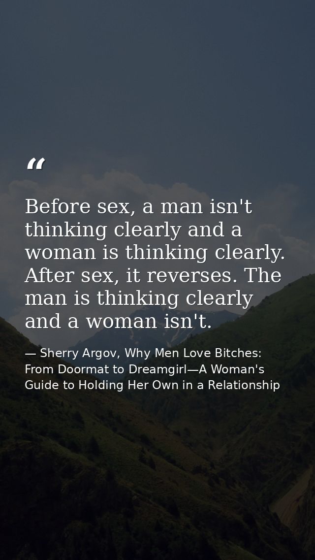Before sex, a man isn't thinking clearly and a woman is thinking clearly. After sex, it reverses. The man is thinking cl — Sherry Argov, Why Men Love Bitches: From Doormat to Dreamgirl—A Woman's Guide to Holding Her Own in a Relationship
