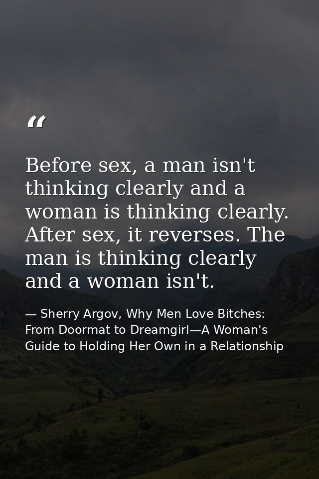 Before sex, a man isn't thinking clearly and a woman is thinking clearly. After sex, it reverses. The man is thinking cl — Sherry Argov, Why Men Love Bitches: From Doormat to Dreamgirl—A Woman's Guide to Holding Her Own in a Relationship