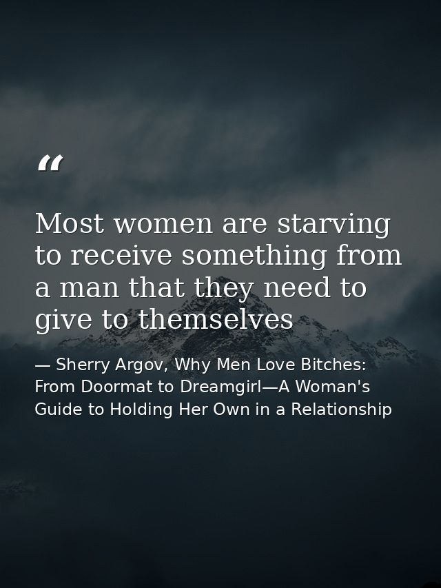 Most women are starving to receive something from a man that they need to give to themselves — Sherry Argov, Why Men Love Bitches: From Doormat to Dreamgirl—A Woman's Guide to Holding Her Own in a Relationship