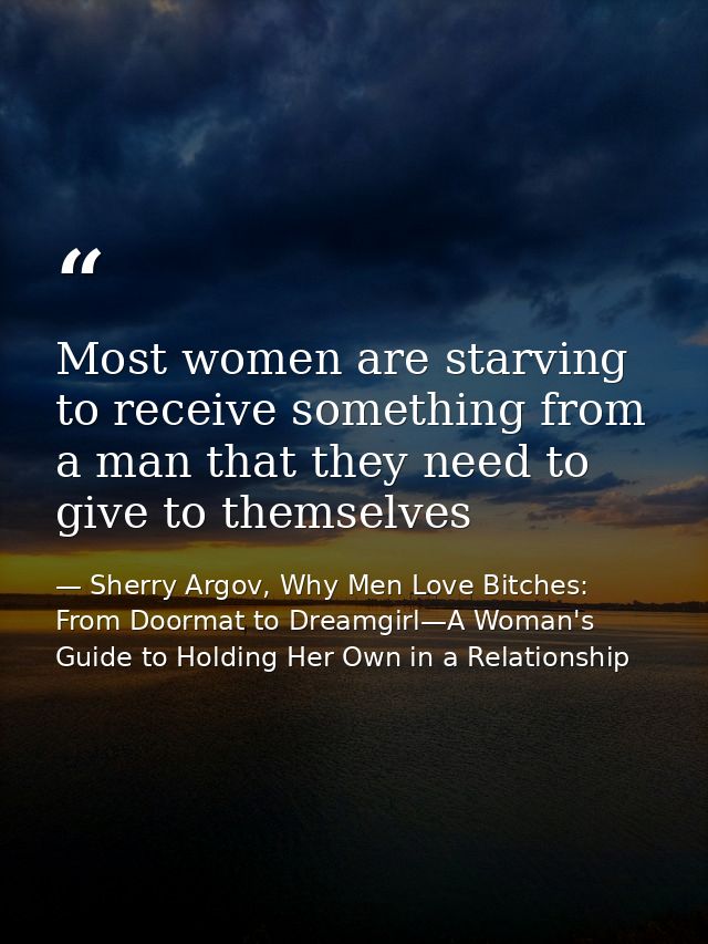Most women are starving to receive something from a man that they need to give to themselves — Sherry Argov, Why Men Love Bitches: From Doormat to Dreamgirl—A Woman's Guide to Holding Her Own in a Relationship