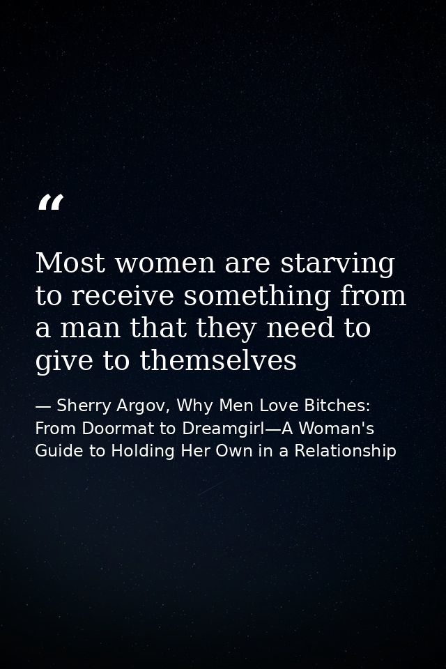 Most women are starving to receive something from a man that they need to give to themselves — Sherry Argov, Why Men Love Bitches: From Doormat to Dreamgirl—A Woman's Guide to Holding Her Own in a Relationship